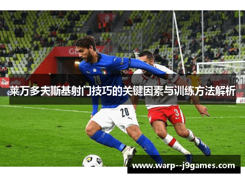 莱万多夫斯基射门技巧的关键因素与训练方法解析