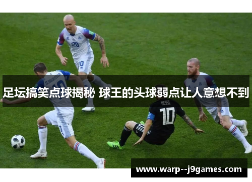 足坛搞笑点球揭秘 球王的头球弱点让人意想不到