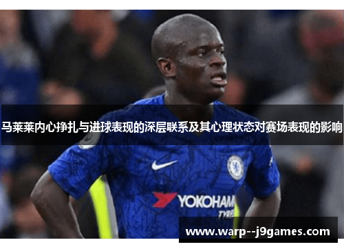 马莱莱内心挣扎与进球表现的深层联系及其心理状态对赛场表现的影响