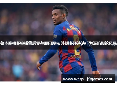 鲁本塞梅多被捕背后复杂原因曝光 涉嫌多项违法行为深陷舆论风暴