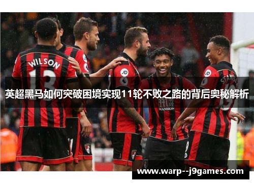 英超黑马如何突破困境实现11轮不败之路的背后奥秘解析