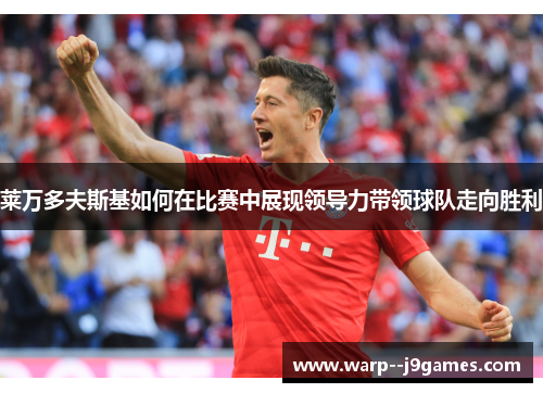 莱万多夫斯基如何在比赛中展现领导力带领球队走向胜利