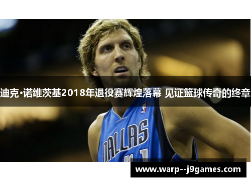 迪克·诺维茨基2018年退役赛辉煌落幕 见证篮球传奇的终章