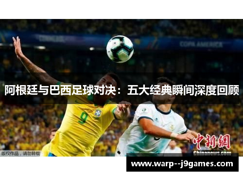 阿根廷与巴西足球对决：五大经典瞬间深度回顾