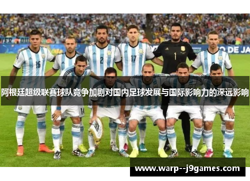 阿根廷超级联赛球队竞争加剧对国内足球发展与国际影响力的深远影响