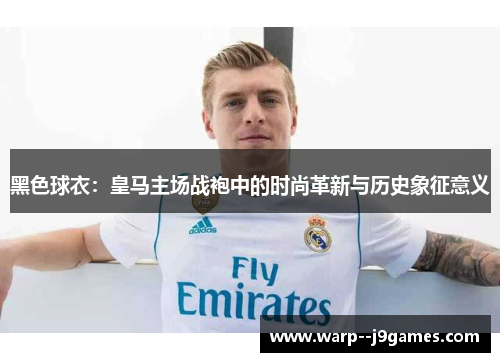 黑色球衣：皇马主场战袍中的时尚革新与历史象征意义