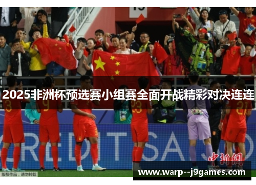 2025非洲杯预选赛小组赛全面开战精彩对决连连