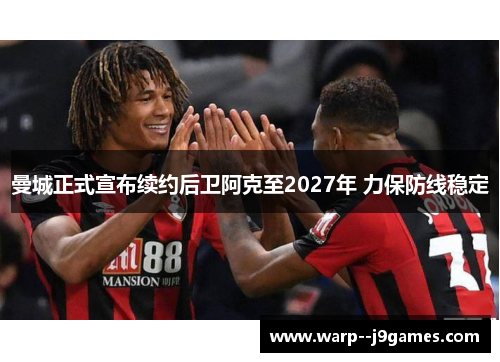 曼城正式宣布续约后卫阿克至2027年 力保防线稳定
