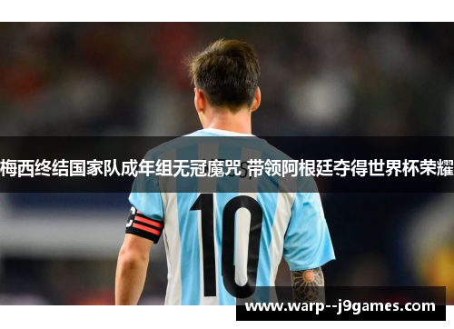梅西终结国家队成年组无冠魔咒 带领阿根廷夺得世界杯荣耀