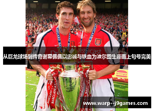 从巨龙球场到传奇谢幕佩佩以忠诚与铁血为波尔图生涯画上句号完美