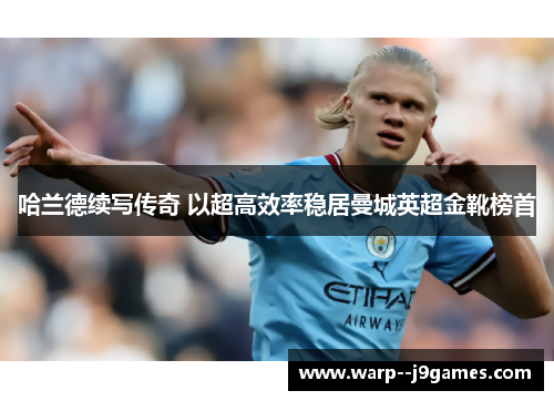 哈兰德续写传奇 以超高效率稳居曼城英超金靴榜首
