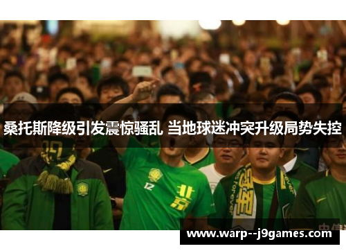 桑托斯降级引发震惊骚乱 当地球迷冲突升级局势失控